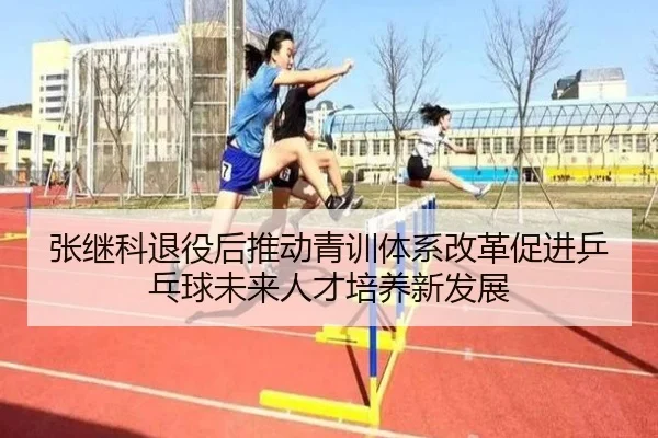 张继科退役后推动青训体系改革促进乒乓球未来人才培养新发展（KAIYUN SPORTS）